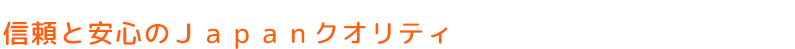 信頼と安心のＪａｐａｎクオリティ