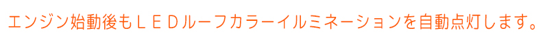 エンジン始動後もＬＥＤルーフカラーイルミネーションを自動点灯します。