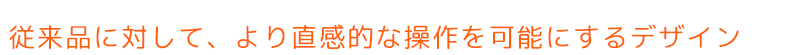 従来品に対して、より直感的な操作を可能にするデザイン