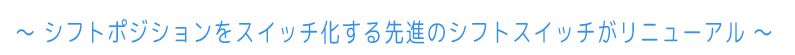 ～シフトポジションをスイッチ化する先進のシフトスイッチがリニューアル～