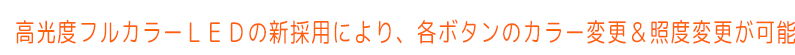 高光度フルカラーＬＥＤの新採用により、各ボタンのカラー変更＆照度変更が可能