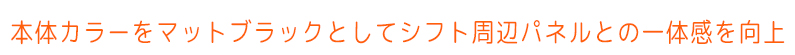 本体カラーをマットブラックとしてシフト周辺パネルとの一体感を向上